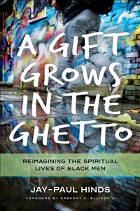 Reimagining the Spiritual Lives of Black Men, Spiritual Lives of Black Men, Spiritual Books for Black Men, A Gift Grows in the Ghetto, Jay-Paul Hinds, Jay Paul Hinds, Jay Paul Michael Hinds, Hinds Books;UKIRK2022   